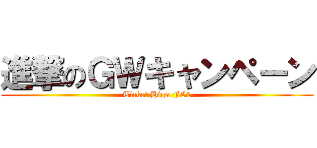 進撃のＧＷキャンペーン (Ticket Higa FC2)