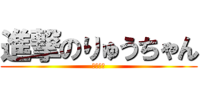 進撃のりゅうちゃん (サボんな)