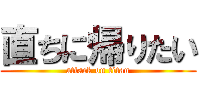 直ちに帰りたい (attack on titan)