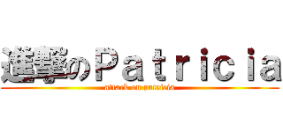 進撃のＰａｔｒｉｃｉａ (attack on patricia)