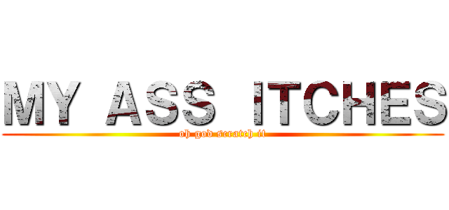 ＭＹ ＡＳＳ ＩＴＣＨＥＳ (oh god scratch it)