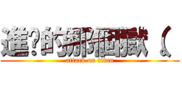 進擊的那個獄（。 (attack on titan)
