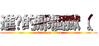 進擊的那個獄（。 (attack on titan)