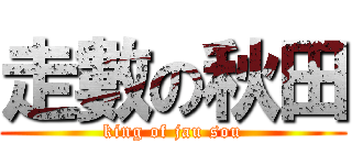 走數の秋田 (king of jau sou)