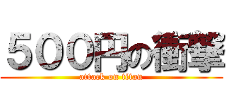 ５００円の衝撃 (attack on titan)