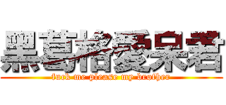 黑葛格愛呆君 (fuck me please my brother)