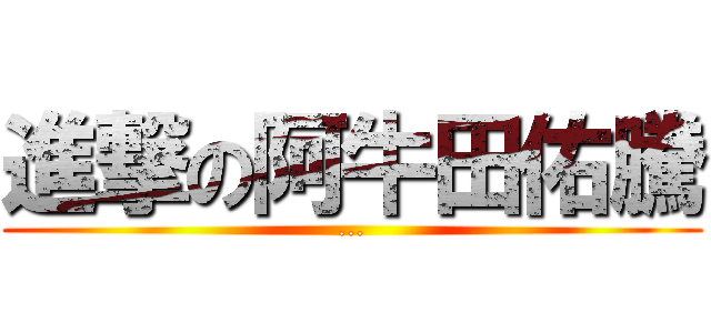 進撃の阿牛田佑騰 (...)