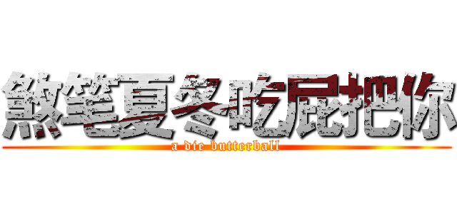 煞笔夏冬吃屁把你 (a die butterball)