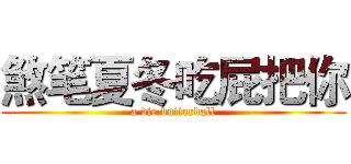 煞笔夏冬吃屁把你 (a die butterball)