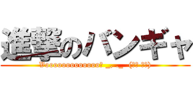 進撃のバンギャ (Vooooooooooooo　 _, ._  (　ﾟ Дﾟ))