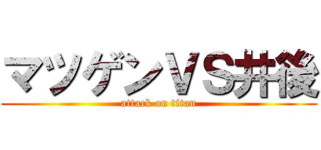 マツゲンＶＳ井後 (attack on titan)