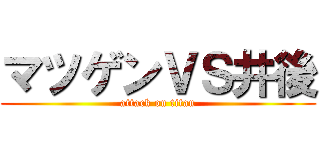 マツゲンＶＳ井後 (attack on titan)