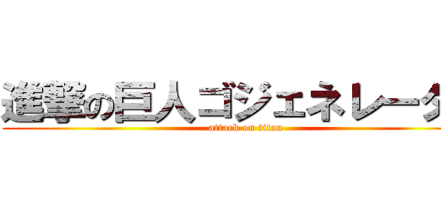 進撃の巨人ゴジェネレーター (attack on titan)