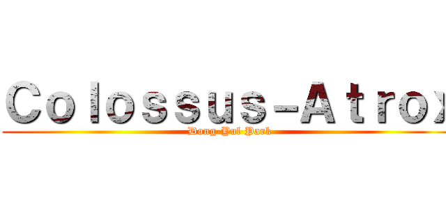 Ｃｏｌｏｓｓｕｓ－Ａｔｒｏｘ (Dong-Yul Park)