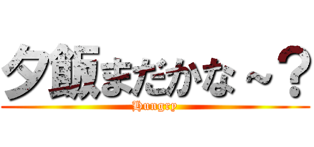 夕飯まだかな～？ (Hungry)