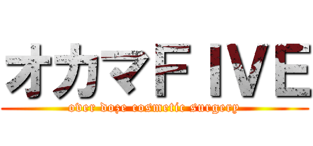 オカマＦＩＶＥ (over doze cosmetic surgery)