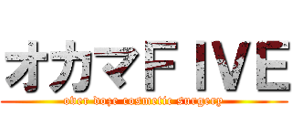 オカマＦＩＶＥ (over doze cosmetic surgery)