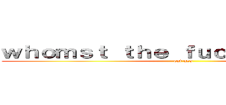 ｗｈｏｍｓｔ ｔｈｅ ｆｕｃｃ ｅａｔ ａｓｓ (eat ass)