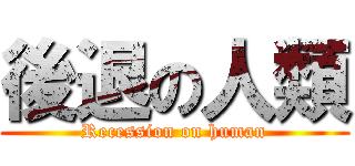 後退の人類 (Recession on human)