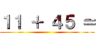 １１ ＋ ４５ ＝ ()