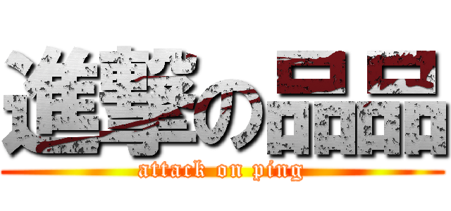 進撃の品品 (attack on ping)