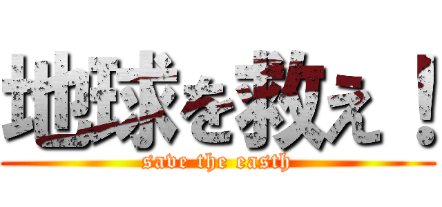 地球を救え！ (save the easth)