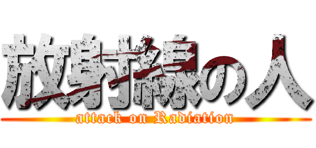 放射線の人 (attack on Radiation)