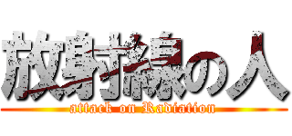 放射線の人 (attack on Radiation)