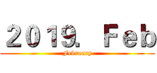 ２０１９．Ｆｅｂ (February)