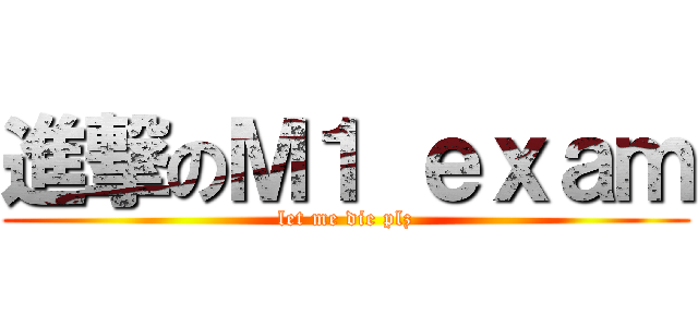 進撃のＭ１ ｅｘａｍ (let me die plz)