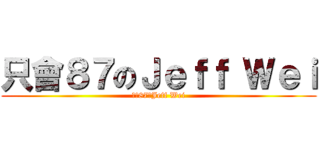 只會８７のＪｅｆｆ Ｗｅｉ (只會87のJeff Wei)