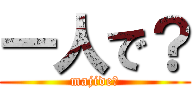 一人で？ (majide?)