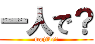 一人で？ (majide?)