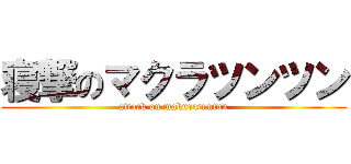 寝撃のマクラツンツン (attack on makuratuntun)