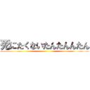 死にたくないたんたんんたん ()