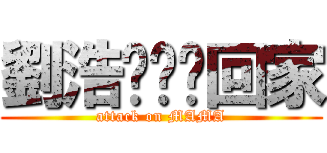 劉浩ㄨㄟˇ回家 (attack on MAMA)