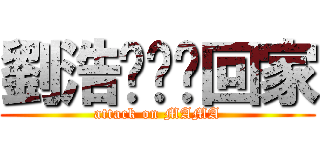 劉浩ㄨㄟˇ回家 (attack on MAMA)