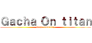 Ｇａｃｈａ Ｏｎ ｔｉｔａｎ (Gacha community)