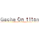 Ｇａｃｈａ Ｏｎ ｔｉｔａｎ (Gacha community)