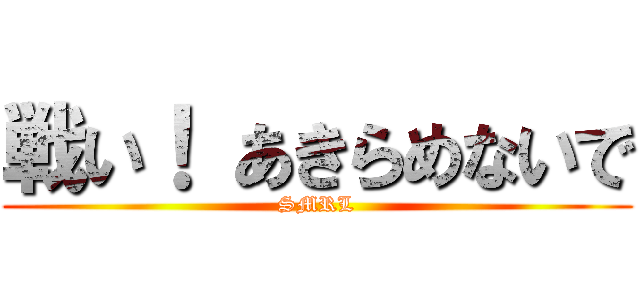 戦い！ あきらめないで (SMRL)
