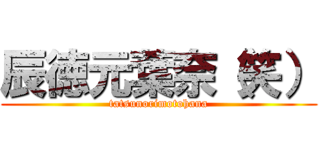 辰徳元葉奈（笑） (tatsunorimotohana)