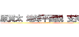 原貫太 地球平面説 支持派 (attack on titan)