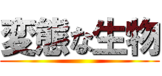 変態な生物 ()