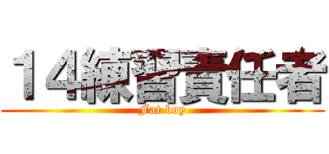 １４練習責任者 (Fat boy)