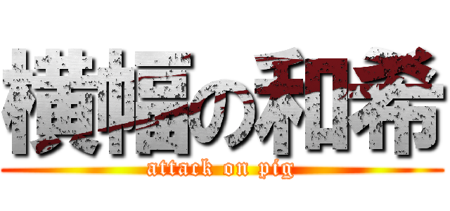 横幅の和希 (attack on pig)