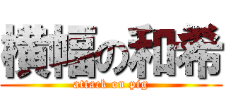 横幅の和希 (attack on pig)