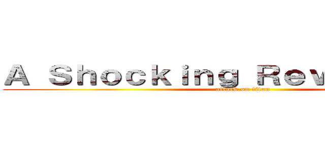 Ａ Ｓｈｏｃｋｉｎｇ Ｒｅｖｅｌａｔｉｏｎ (attack on titan)