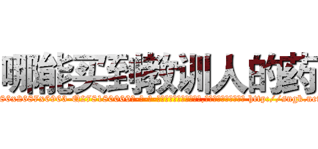 哪能买到教训人的药 (哪能买到教训人的药【电-186x2687x6963-Q278180069元-吉-药-业】我们做的是长期生意,靠的是老客户长期支持 http://sngk.net/VaMLsL
)
