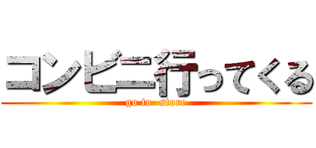 コンビニ行ってくる (go to  store)