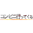 コンビニ行ってくる (go to  store)